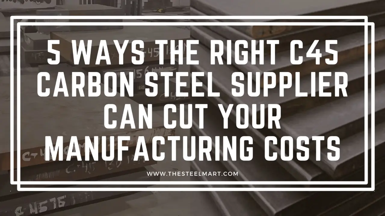 5 Ways the Right C45 Carbon Steel Supplier Can Cut Your Manufacturing Costs