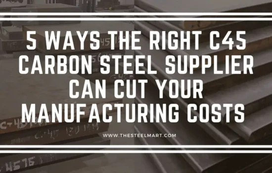 5 Ways the Right C45 Carbon Steel Supplier Can Cut Your Manufacturing Costs