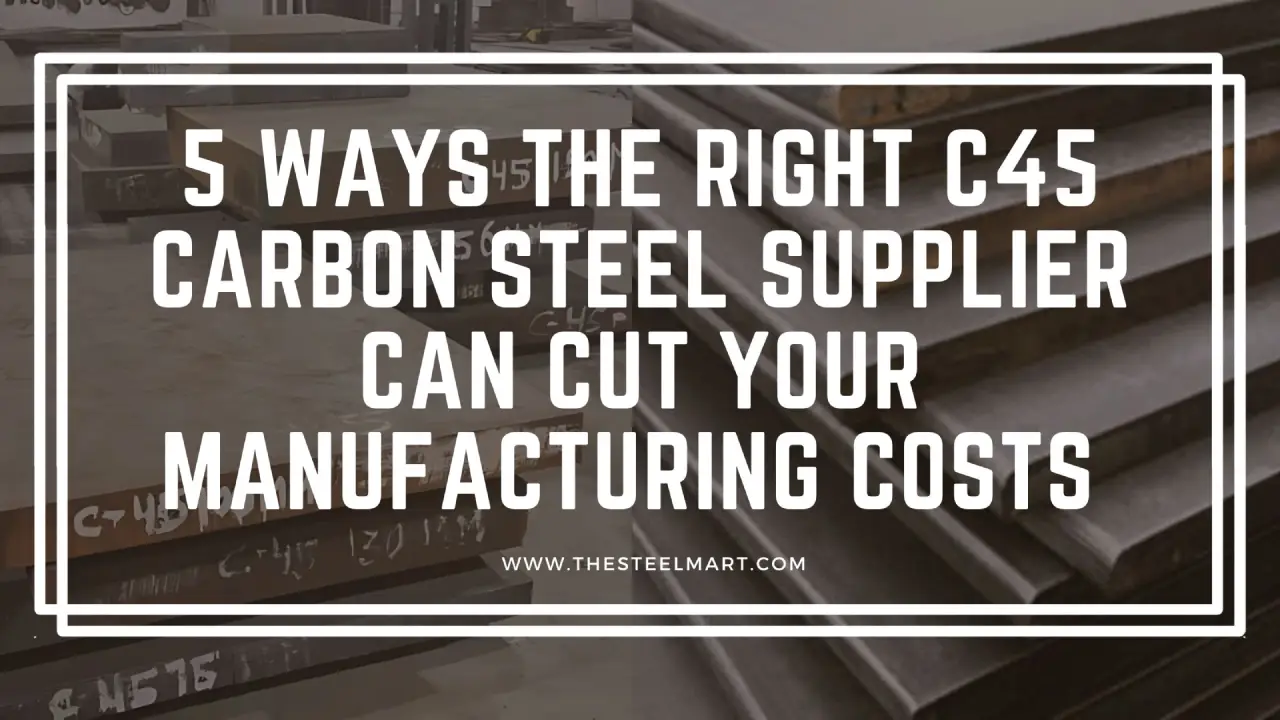 5 Ways the Right C45 Carbon Steel Supplier Can Cut Your Manufacturing Costs