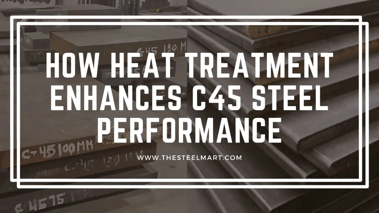 How Heat Treatment Enhances C45 Steel Performance